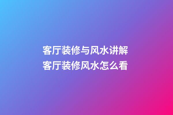 客厅装修与风水讲解 客厅装修风水怎么看